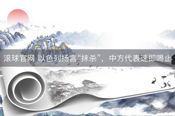 滾球官網(wǎng) 以色列揚言“抹殺”，中方代表速即喝止