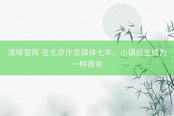 滾球官網 在北京作念媒體七年，小鎮后生成為一種宿命