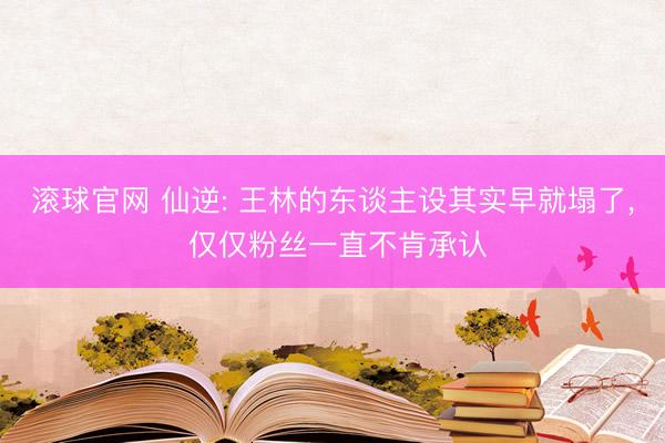 滾球官網(wǎng) 仙逆: 王林的東談主設其實早就塌了， 僅僅粉絲一直不肯承認
