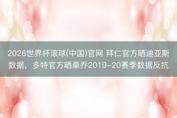 2026世界杯滾球(中國)官網 拜仁官方曬迪亞斯數據，多特官方曬桑喬2019-20賽季數據反抗
