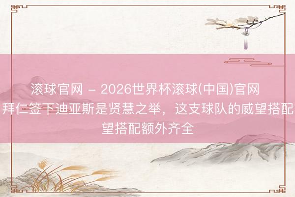 滾球官網 - 2026世界杯滾球(中國)官網 蒂亞戈：拜仁簽下迪亞斯是賢慧之舉，這支球隊的威望搭配額外齊全