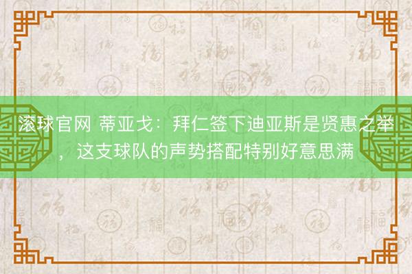 滾球官網 蒂亞戈：拜仁簽下迪亞斯是賢惠之舉，這支球隊的聲勢搭配特別好意思滿
