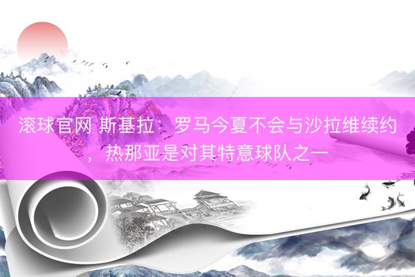 滾球官網 斯基拉：羅馬今夏不會與沙拉維續約，熱那亞是對其特意球隊之一