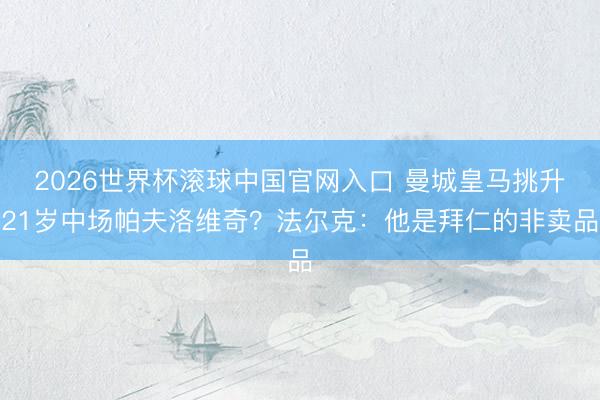 2026世界杯滾球中國官網入口 曼城皇馬挑升21歲中場帕夫洛維奇？法爾克：他是拜仁的非賣品