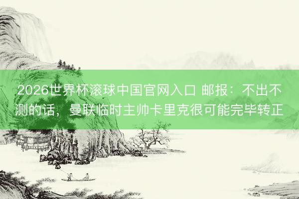 2026世界杯滾球中國官網入口 郵報：不出不測的話，曼聯臨時主帥卡里克很可能完畢轉正