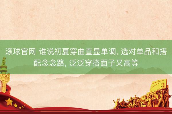 滾球官網 誰說初夏穿曲直顯單調， 選對單品和搭配念念路， 泛泛穿搭面子又高等