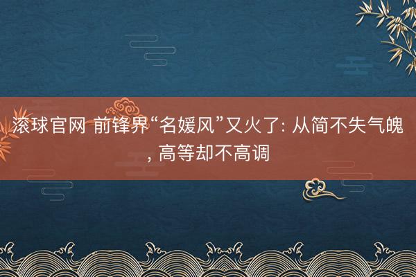 滾球官網 前鋒界“名媛風”又火了: 從簡不失氣魄， 高等卻不高調
