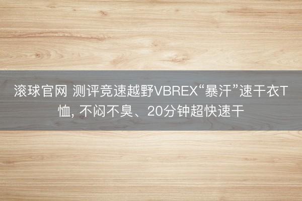 滾球官網 測評競速越野VBREX“暴汗”速干衣T恤， 不悶不臭、20分鐘超快速干
