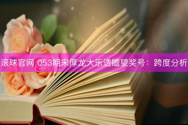 滾球官網(wǎng) 053期宋厚龍大樂透瞻望獎(jiǎng)號(hào):跨度分析