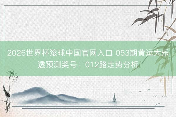 2026世界杯滾球中國(guó)官網(wǎng)入口 053期黃運(yùn)大樂(lè)透預(yù)測(cè)獎(jiǎng)號(hào):012路走勢(shì)分析