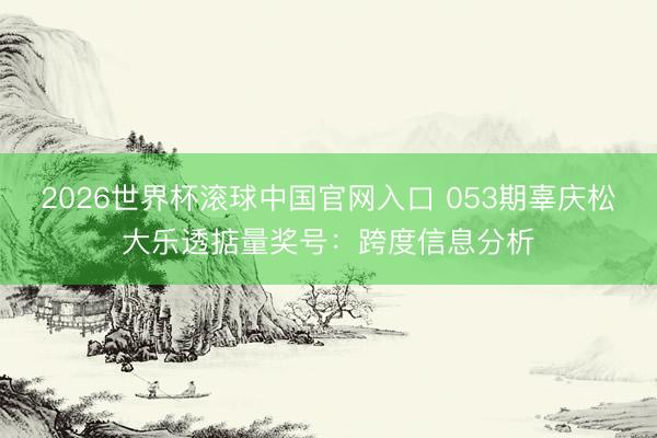 2026世界杯滾球中國官網入口 053期辜慶松大樂透掂量獎號：跨度信息分析