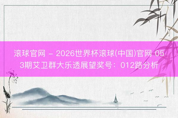 滾球官網(wǎng) - 2026世界杯滾球(中國(guó))官網(wǎng) 053期艾衛(wèi)群大樂(lè)透展望獎(jiǎng)號(hào)：012路分析