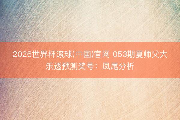 2026世界杯滾球(中國)官網 053期夏師父大樂透預測獎號：鳳尾分析