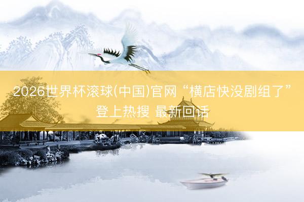 2026世界杯滾球(中國)官網 “橫店快沒劇組了”登上熱搜 最新回話
