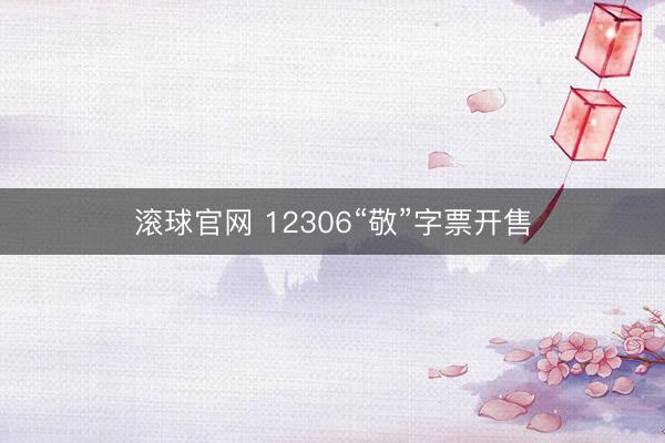 滾球官網(wǎng) 12306“敬”字票開(kāi)售