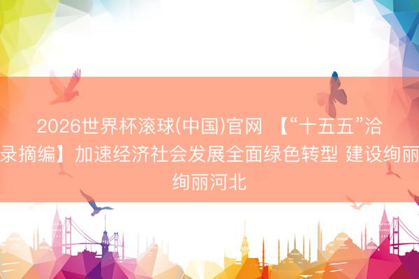 2026世界杯滾球(中國)官網 【“十五五”洽商摘錄摘編】加速經濟社會發展全面綠色轉型 建設絢麗河北