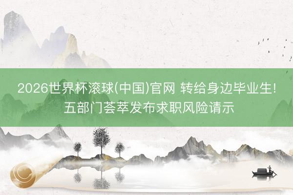 2026世界杯滾球(中國)官網(wǎng) 轉給身邊畢業(yè)生! 五部門薈萃發(fā)布求職風險請示