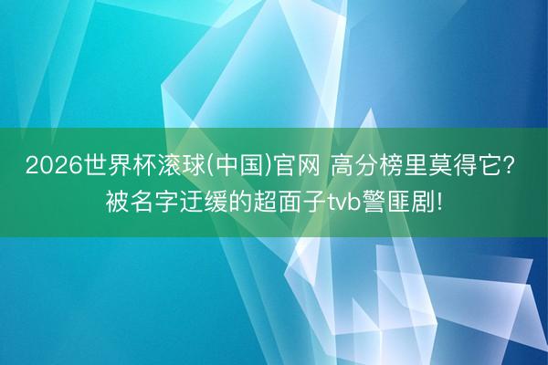2026世界杯滾球(中國)官網 高分榜里莫得它? 被名字迂緩的超面子tvb警匪劇!