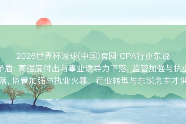 2026世界杯滾球(中國)官網 CPA行業東說念主才發展三大結構性矛盾: 高強度付出與事業誘導力下落， 監管加強與執業火暴、行業轉型與東說念主才供給滯后