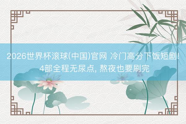 2026世界杯滾球(中國)官網 冷門高分下飯短劇! 4部全程無尿點, 熬夜也要刷完