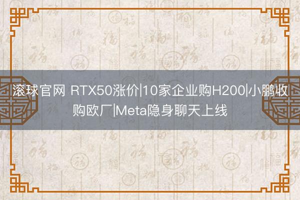 滾球官網 RTX50漲價|10家企業購H200|小鵬收購歐廠|Meta隱身聊天上線