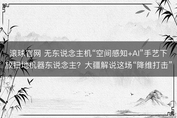 滾球官網 無東說念主機“空間感知+AI”手藝下放掃地機器東說念主？大疆解說這場“降維打擊”