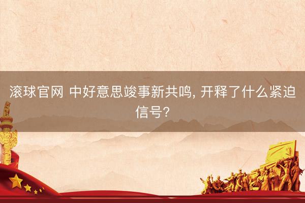 滾球官網(wǎng) 中好意思竣事新共鳴， 開釋了什么緊迫信號?