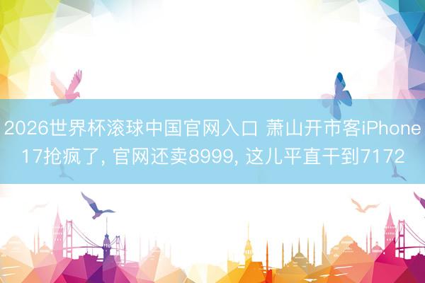 2026世界杯滾球中國官網入口 蕭山開市客iPhone17搶瘋了， 官網還賣8999， 這兒平直干到7172