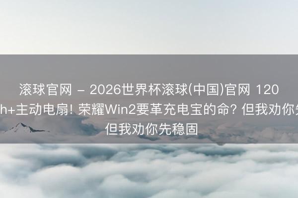 滾球官網 - 2026世界杯滾球(中國)官網 12000mAh+主動電扇! 榮耀Win2要革充電寶的命? 但我勸你先穩固