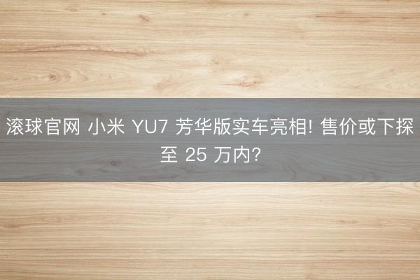 滾球官網 小米 YU7 芳華版實車亮相! 售價或下探至 25 萬內?