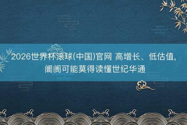 2026世界杯滾球(中國)官網(wǎng) 高增長、低估值, 阛阓可能莫得讀懂世紀(jì)華通
