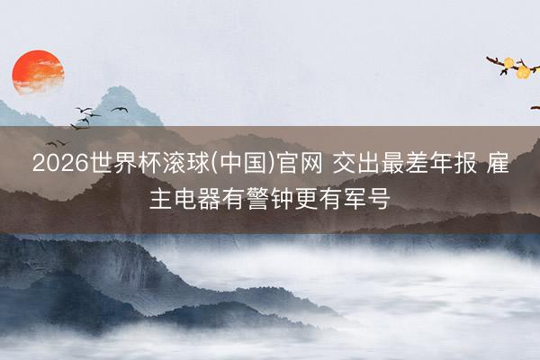 2026世界杯滾球(中國)官網 交出最差年報 雇主電器有警鐘更有軍號