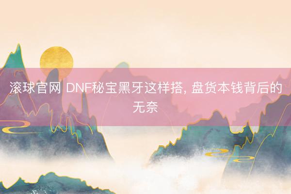 滾球官網(wǎng) DNF秘寶黑牙這樣搭，<a  target=