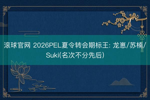 滾球官網 2026PEL夏令轉會期標王: 龍崽/蘇楠/Suki(名次不分先后)