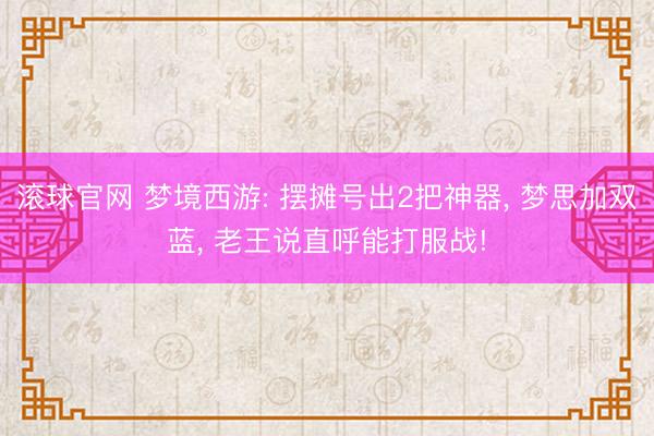 滾球官網(wǎng) 夢境西游: 擺攤號出2把神器， 夢思加雙藍(lán)， 老王說直呼能打服戰(zhàn)!