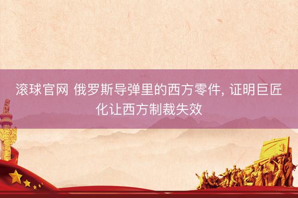 滾球官網 俄羅斯導彈里的西方零件, 證明巨匠化讓西方制裁失效