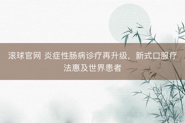 滾球官網 炎癥性腸病診療再升級，新式口服療法惠及世界患者