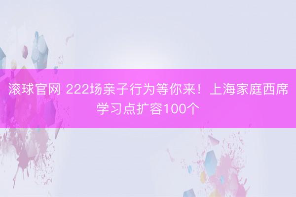 滾球官網 222場親子行為等你來！上海家庭西席學習點擴容100個
