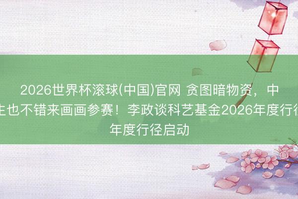 2026世界杯滾球(中國)官網 貪圖暗物資，中小學生也不錯來畫畫參賽！李政談科藝基金2026年度行徑啟動