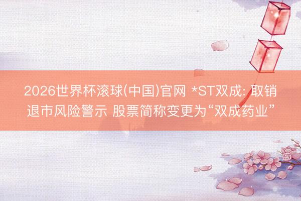 2026世界杯滾球(中國)官網(wǎng) *ST雙成: 取銷退市風險警示 股票簡稱變更為“雙成藥業(yè)”