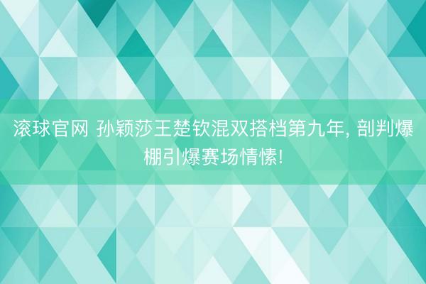 滾球官網(wǎng) 孫穎莎王楚欽混雙搭檔第九年， 剖判爆棚引爆賽場情愫!