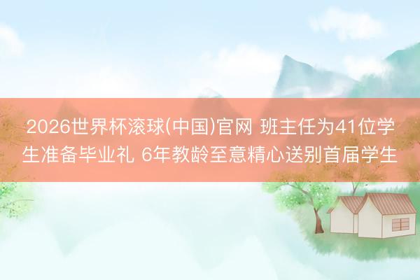 2026世界杯滾球(中國)官網 班主任為41位學生準備畢業禮 6年教齡至意精心送別首屆學生