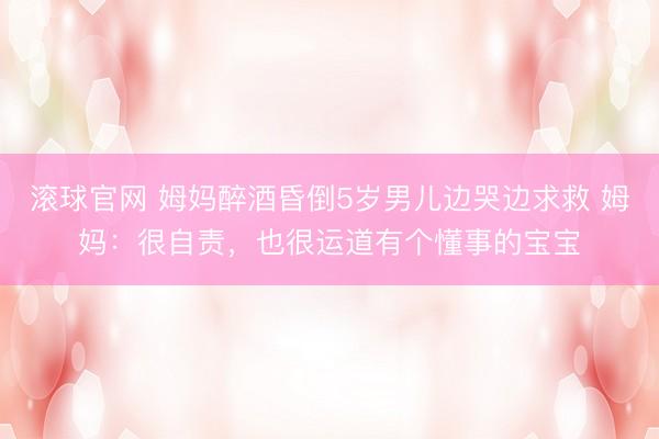 滾球官網(wǎng) 姆媽醉酒昏倒5歲男兒邊哭邊求救 姆媽:很自責,也很運道有個懂事的寶寶