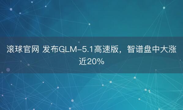 滾球官網 發布GLM-5.1高速版，智譜盤中大漲近20%