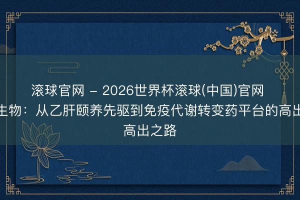 滾球官網 - 2026世界杯滾球(中國)官網 特寶生物：從乙肝頤養先驅到免疫代謝轉變藥平臺的高出之路