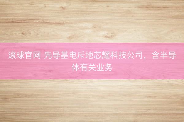 滾球官網 先導基電斥地芯耀科技公司,含半導體有關業務