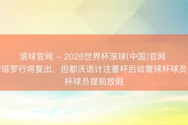 滾球官網(wǎng) - 2026世界杯滾球(中國)官網(wǎng) 米體：勞塔羅行將復(fù)出，但都沃詭計注重杯后給寰球杯球員提前放假