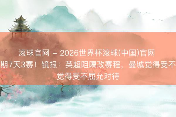 滾球官網(wǎng) - 2026世界杯滾球(中國(guó))官網(wǎng) 爭(zhēng)冠沖刺期7天3賽！鏡報(bào)：英超阻隔改賽程，曼城覺(jué)得受不屈允對(duì)待