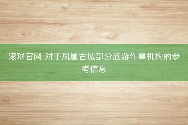 滾球官網 對于鳳凰古城部分旅游作事機構的參考信息