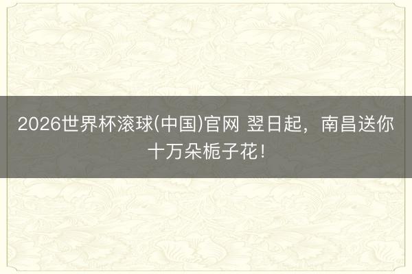 2026世界杯滾球(中國)官網 翌日起，南昌送你十萬朵梔子花！